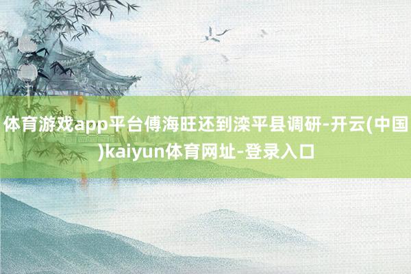 体育游戏app平台傅海旺还到滦平县调研-开云(中国)kaiyun体育网址-登录入口