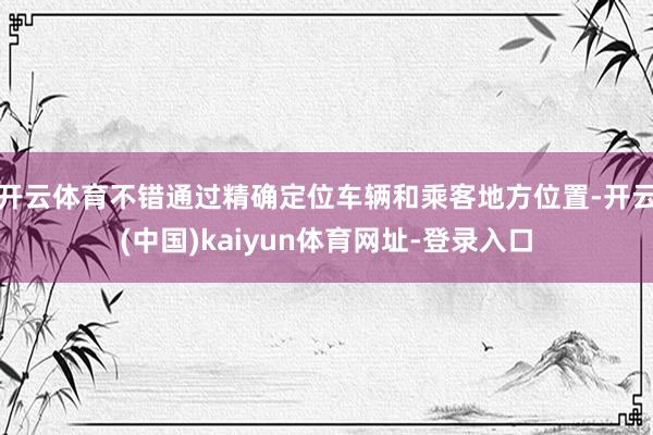 开云体育不错通过精确定位车辆和乘客地方位置-开云(中国)kaiyun体育网址-登录入口