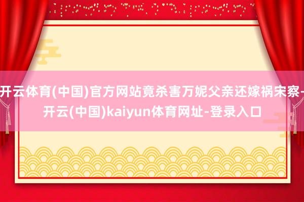 开云体育(中国)官方网站竟杀害万妮父亲还嫁祸宋察-开云(中国)kaiyun体育网址-登录入口