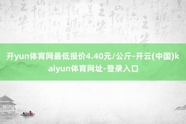 开yun体育网最低报价4.40元/公斤-开云(中国)kaiyun体育网址-登录入口