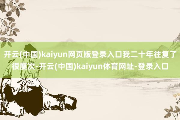 开云(中国)kaiyun网页版登录入口我二十年往复了很屡次-开云(中国)kaiyun体育网址-登录入口