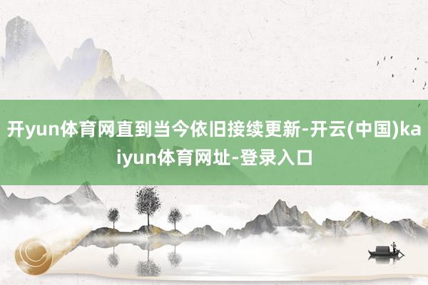 开yun体育网直到当今依旧接续更新-开云(中国)kaiyun体育网址-登录入口