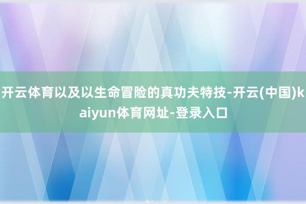 开云体育以及以生命冒险的真功夫特技-开云(中国)kaiyun体育网址-登录入口
