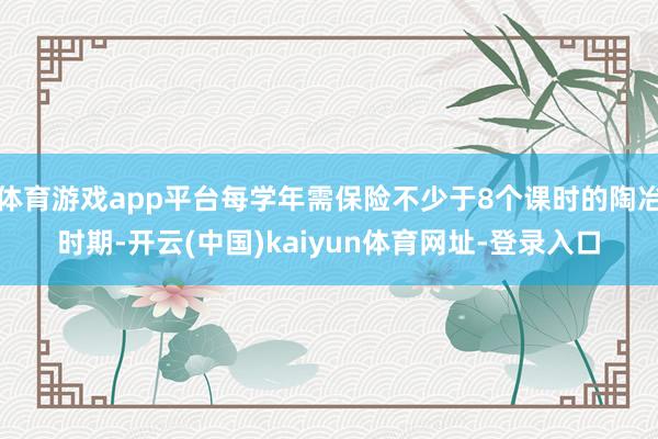 体育游戏app平台每学年需保险不少于8个课时的陶冶时期-开云(中国)kaiyun体育网址-登录入口