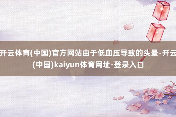 开云体育(中国)官方网站由于低血压导致的头晕-开云(中国)kaiyun体育网址-登录入口