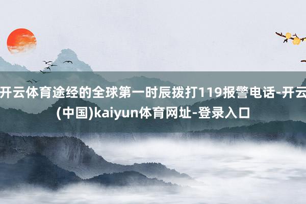 开云体育途经的全球第一时辰拨打119报警电话-开云(中国)kaiyun体育网址-登录入口