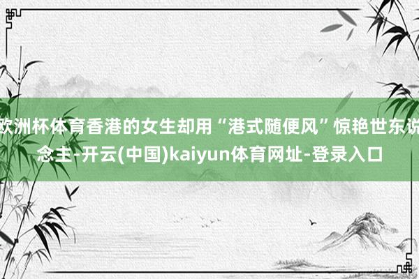 欧洲杯体育香港的女生却用“港式随便风”惊艳世东说念主-开云(中国)kaiyun体育网址-登录入口