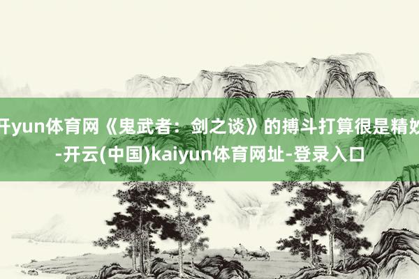 开yun体育网《鬼武者：剑之谈》的搏斗打算很是精妙-开云(中国)kaiyun体育网址-登录入口