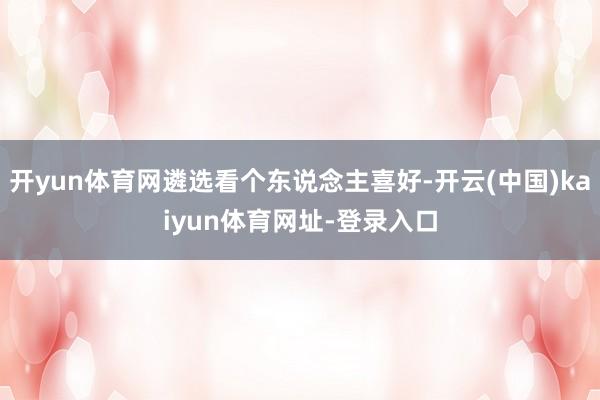 开yun体育网遴选看个东说念主喜好-开云(中国)kaiyun体育网址-登录入口