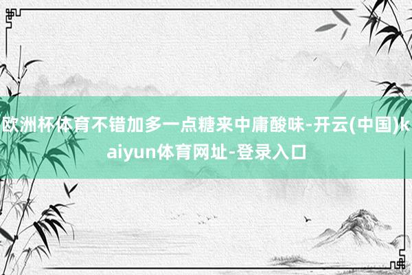 欧洲杯体育不错加多一点糖来中庸酸味-开云(中国)kaiyun体育网址-登录入口