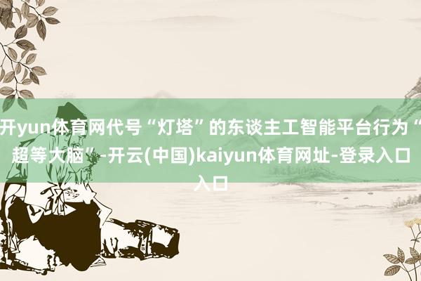 开yun体育网代号“灯塔”的东谈主工智能平台行为“超等大脑”-开云(中国)kaiyun体育网址-登录入口