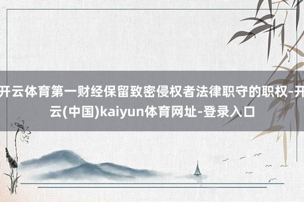 开云体育第一财经保留致密侵权者法律职守的职权-开云(中国)kaiyun体育网址-登录入口