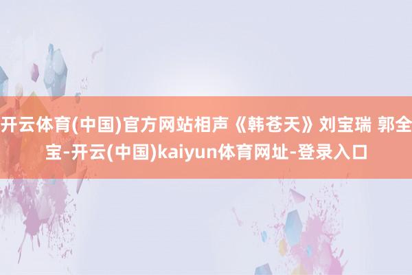 开云体育(中国)官方网站相声《韩苍天》刘宝瑞 郭全宝-开云(中国)kaiyun体育网址-登录入口