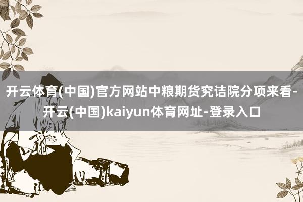 开云体育(中国)官方网站中粮期货究诘院　　分项来看-开云(中国)kaiyun体育网址-登录入口