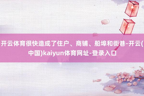 开云体育很快造成了住户、商铺、船埠和街巷-开云(中国)kaiyun体育网址-登录入口