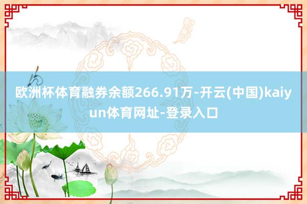 欧洲杯体育融券余额266.91万-开云(中国)kaiyun体育网址-登录入口
