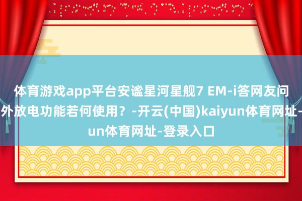 体育游戏app平台安谧星河星舰7 EM-i答网友问第三期：外放电功能若何使用？-开云(中国)kaiyun体育网址-登录入口