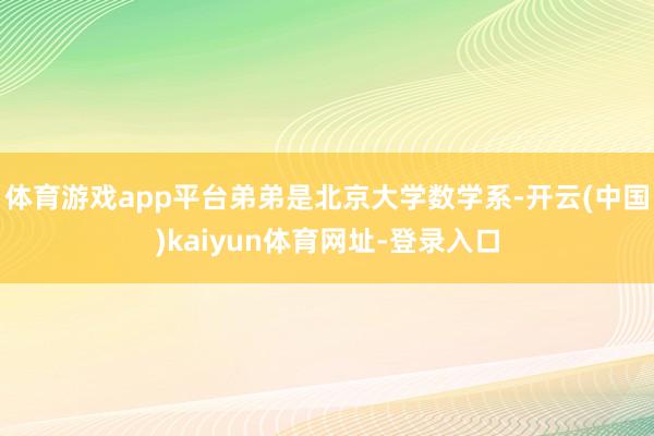 体育游戏app平台弟弟是北京大学数学系-开云(中国)kaiyun体育网址-登录入口