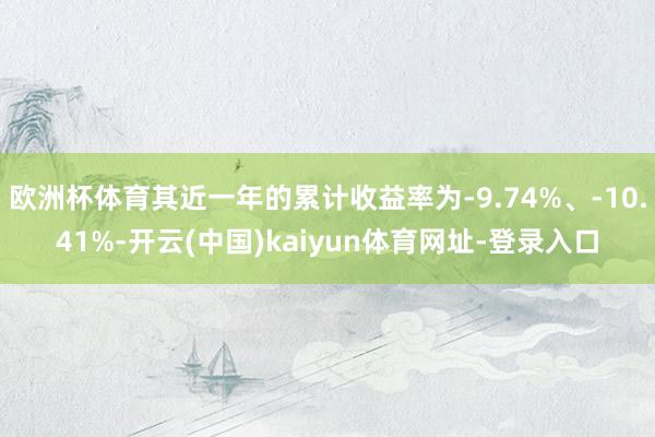 欧洲杯体育其近一年的累计收益率为-9.74%、-10.41%-开云(中国)kaiyun体育网址-登录入口
