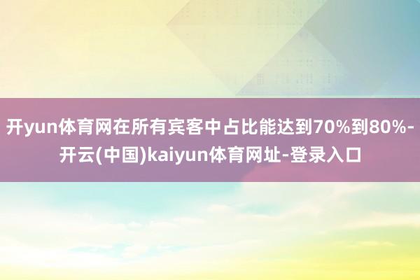 开yun体育网在所有宾客中占比能达到70%到80%-开云(中国)kaiyun体育网址-登录入口