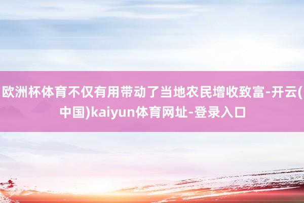 欧洲杯体育不仅有用带动了当地农民增收致富-开云(中国)kaiyun体育网址-登录入口