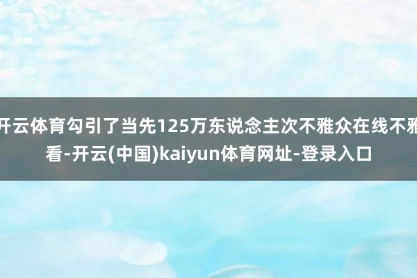 开云体育勾引了当先125万东说念主次不雅众在线不雅看-开云(中国)kaiyun体育网址-登录入口