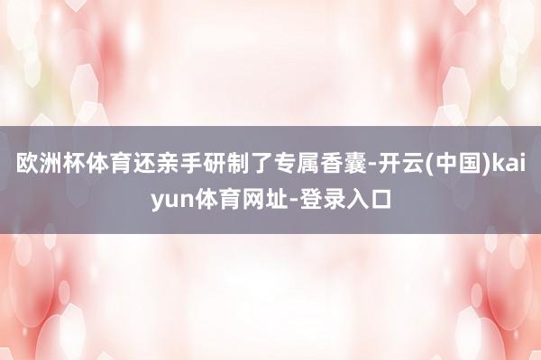 欧洲杯体育还亲手研制了专属香囊-开云(中国)kaiyun体育网址-登录入口