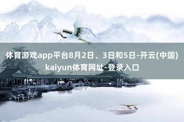 体育游戏app平台8月2日、3日和5日-开云(中国)kaiyun体育网址-登录入口