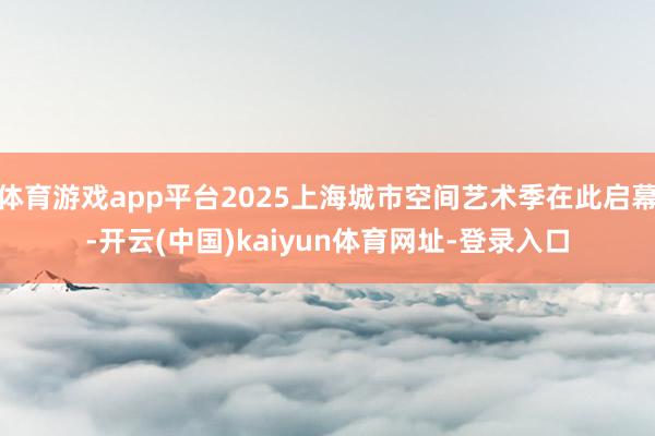 体育游戏app平台2025上海城市空间艺术季在此启幕-开云(中国)kaiyun体育网址-登录入口