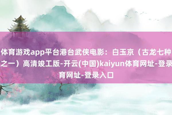 体育游戏app平台港台武侠电影：白玉京（古龙七种刀兵之一）高清竣工版-开云(中国)kaiyun体育网址-登录入口