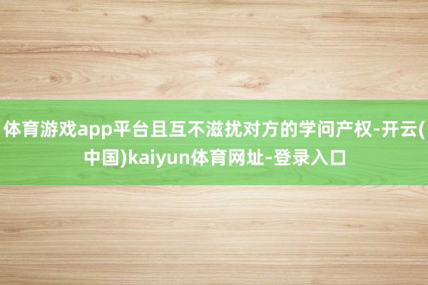 体育游戏app平台且互不滋扰对方的学问产权-开云(中国)kaiyun体育网址-登录入口