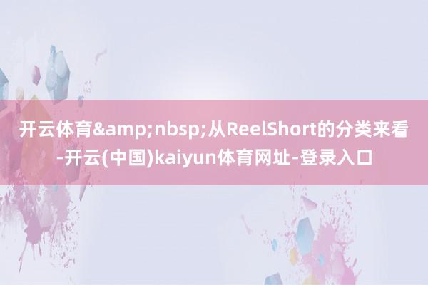 开云体育&nbsp;从ReelShort的分类来看-开云(中国)kaiyun体育网址-登录入口