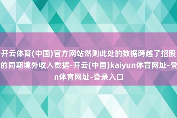 开云体育(中国)官方网站然则此处的数据跨越了招股书线路的同期境外收入数据-开云(中国)kaiyun体育网址-登录入口