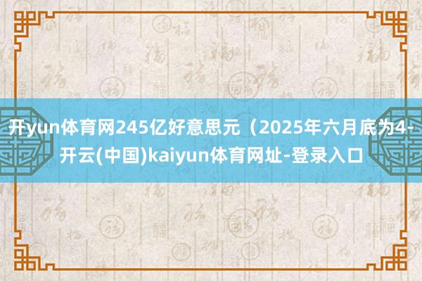 开yun体育网245亿好意思元（2025年六月底为4-开云(中国)kaiyun体育网址-登录入口