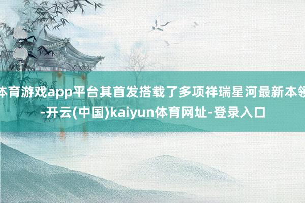 体育游戏app平台其首发搭载了多项祥瑞星河最新本领-开云(中国)kaiyun体育网址-登录入口