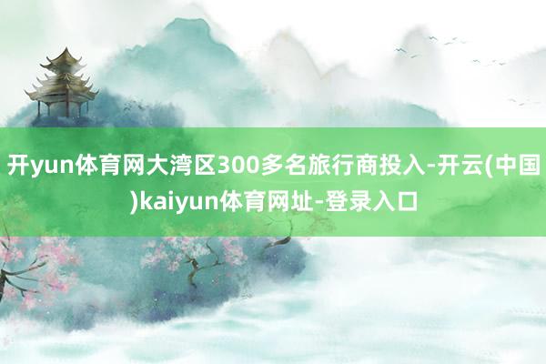 开yun体育网大湾区300多名旅行商投入-开云(中国)kaiyun体育网址-登录入口