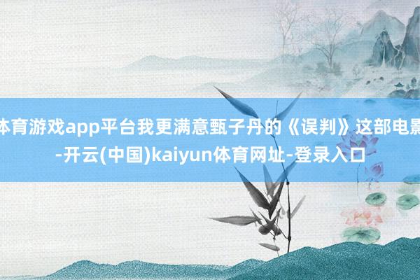 体育游戏app平台我更满意甄子丹的《误判》这部电影-开云(中国)kaiyun体育网址-登录入口