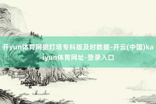开yun体育网据灯塔专科版及时数据-开云(中国)kaiyun体育网址-登录入口