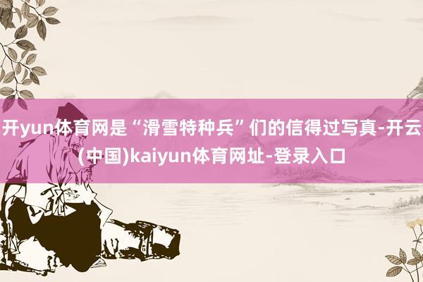 开yun体育网是“滑雪特种兵”们的信得过写真-开云(中国)kaiyun体育网址-登录入口