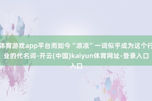 体育游戏app平台而如今“凉凉”一词似乎成为这个行业的代名词-开云(中国)kaiyun体育网址-登录入口