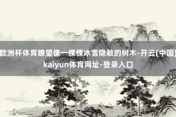 欧洲杯体育瞭望像一棵棵冰雪隐敝的树木-开云(中国)kaiyun体育网址-登录入口