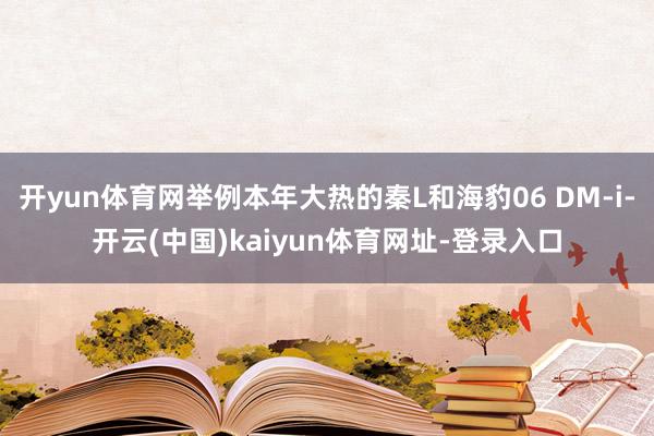 开yun体育网举例本年大热的秦L和海豹06 DM-i-开云(中国)kaiyun体育网址-登录入口