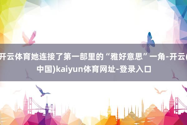 开云体育她连接了第一部里的“雅好意思”一角-开云(中国)kaiyun体育网址-登录入口