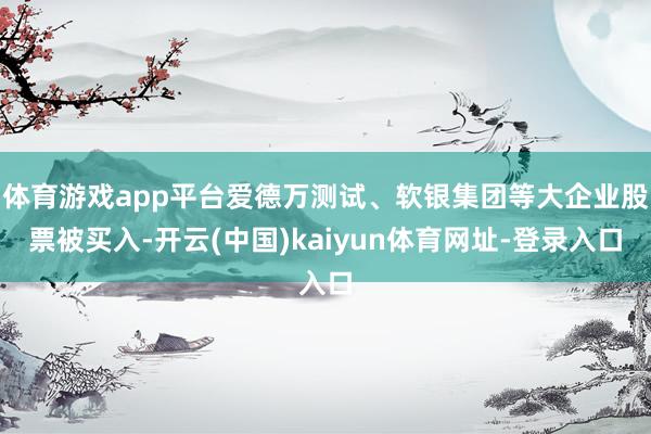 体育游戏app平台爱德万测试、软银集团等大企业股票被买入-开云(中国)kaiyun体育网址-登录入口