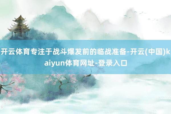 开云体育专注于战斗爆发前的临战准备-开云(中国)kaiyun体育网址-登录入口