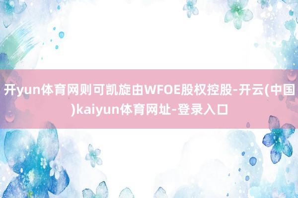 开yun体育网则可凯旋由WFOE股权控股-开云(中国)kaiyun体育网址-登录入口