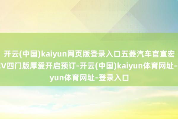 开云(中国)kaiyun网页版登录入口五菱汽车官宣宏光MINIEV四门版厚爱开启预订-开云(中国)kaiyun体育网址-登录入口