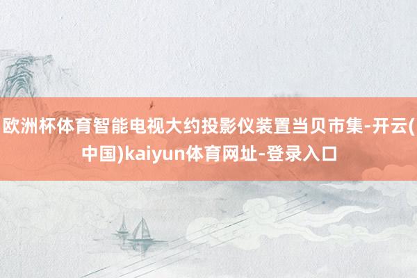 欧洲杯体育智能电视大约投影仪装置当贝市集-开云(中国)kaiyun体育网址-登录入口
