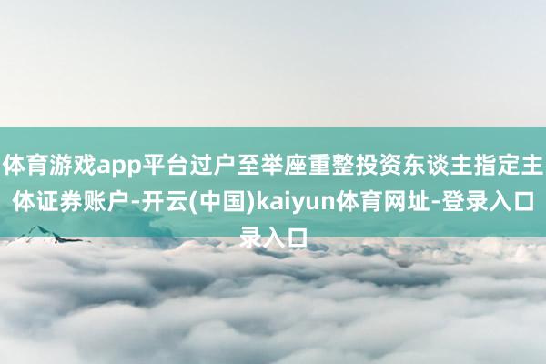 体育游戏app平台过户至举座重整投资东谈主指定主体证券账户-开云(中国)kaiyun体育网址-登录入口