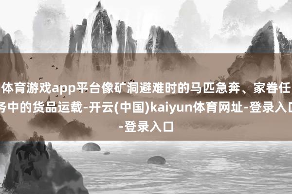 体育游戏app平台像矿洞避难时的马匹急奔、家眷任务中的货品运载-开云(中国)kaiyun体育网址-登录入口